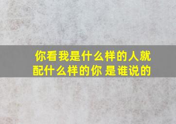 你看我是什么样的人就配什么样的你 是谁说的